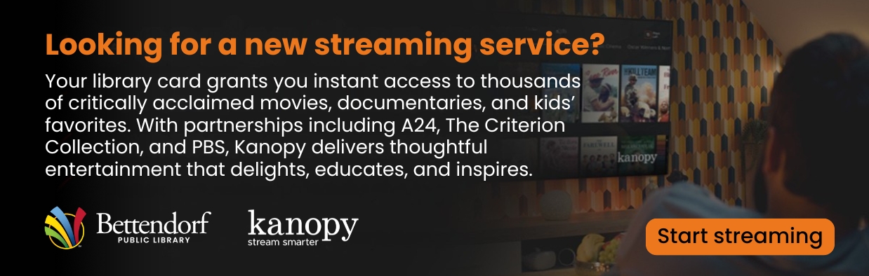 Looking for a new streaming service? Your library card grants you instant access to thousands of critically acclaimed movies, documentaries, and kids’ favorites. With partnerships including A24, The Criterion Collection, and PBS, Kanopy delivers thoughtful entertainment that delights, educates, and inspires.